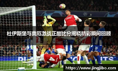 杜伊斯堡与奥厄激战正酣比分揭晓精彩瞬间回顾